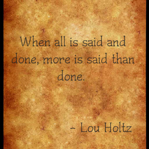 When all is said and done, more is said than done.