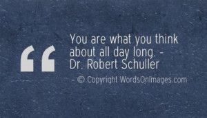 You are what you think about all day long. dr. robert schuller