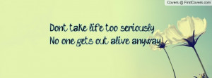 don't take life too seriously no one gets out alive anyway , Pictures