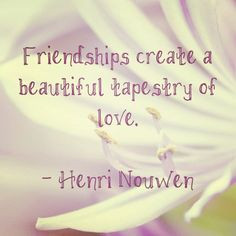 friendships create a beautiful tapestry of love oh how wise henri ...