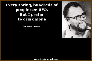 ... people see UFO. But I prefer to drink alone - Robert Orben Quotes
