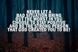 ... you. Choose to stay positive and be the strong person that God created