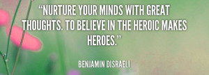 ... thoughts, to believe in the heroic makes heroes-Benjamin Disraeli