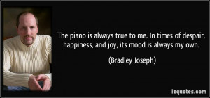 The piano is always true to me. In times of despair, happiness, and ...