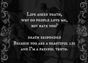 Life asked Death, why do people love me but hate you? Death responded ...
