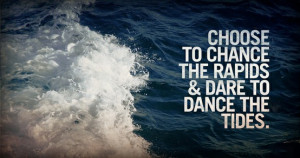Choose to chance the rapids and dare to dance the tides.