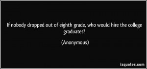Good Graduate Quotes by Anonymous~ If nobody dropped out of eighth ...