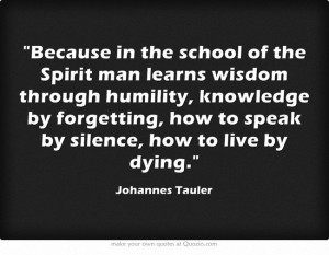 ... , how to speak by silence, how to live by dying. - Johannes Tauler
