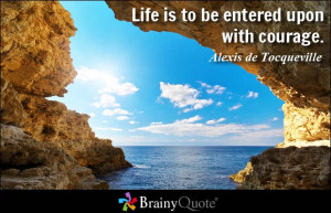 Life is to be entered upon with courage. - Alexis de Tocqueville