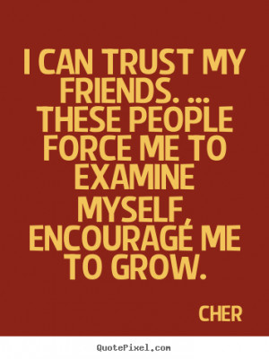 Cher pictures sayings - I can trust my friends. ... these people force ...