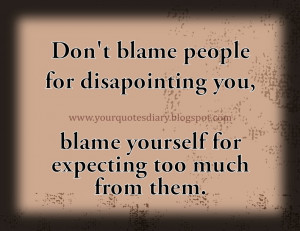 Don't blame people for disappointing you, blame yourself for expecting ...