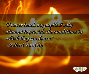 never teach my pupils . I only attempt to provide the conditions in ...
