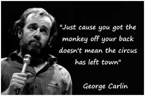 ... off your back doesn't mean the circus have left town ~ George Carlin