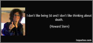 don't like being 50 and I don't like thinking about death. - Howard ...