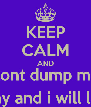 KEEP CALM AND dont dump me over th holiday and i will love u forever