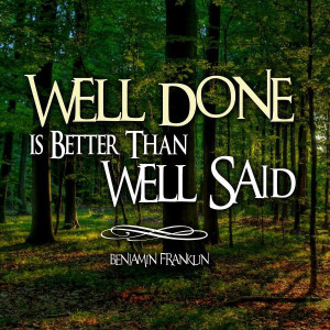 Well done is better than well said.