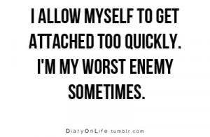 ... get attached too quickly i m my worst enemy sometimes via diaryonlife