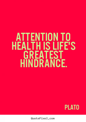 Attention to health is life's greatest hindrance. Plato life quotes