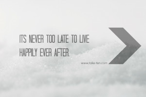 ITS NEVER TOO LATE TO LIVE HAPPILY EVER AFTER. | TAKETEN QUOTES