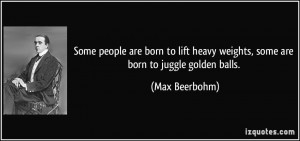 ... heavy weights, some are born to juggle golden balls. - Max Beerbohm