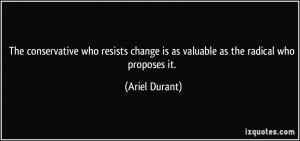 ... change is as valuable as the radical who proposes it. - Ariel Durant