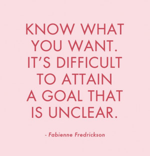 Know what you want. It's difficult to attain a goal that is unclear...