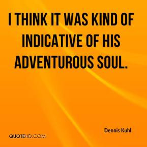 ... Kuhl - I think it was kind of indicative of his adventurous soul