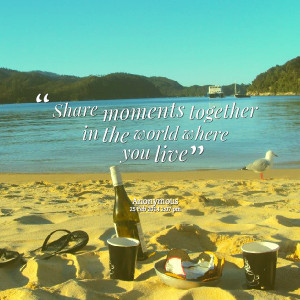 Quotes Picture: share moments together in the world where you live