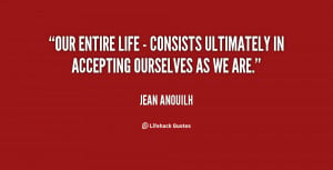 Our entire life - consists ultimately in accepting ourselves as we are ...