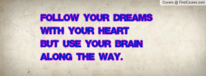 follow your dreams with your heartbut use your brain along the way ...