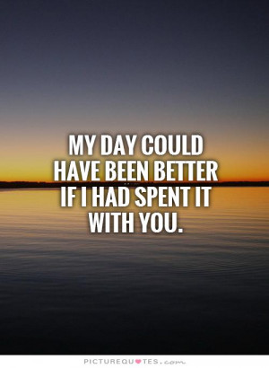 My day could have been better if I had spent it with you Picture Quote ...