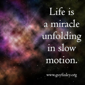 Life is a miracle unfolding in slow motion