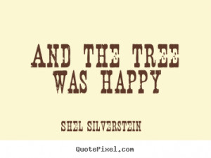 Shel Silverstein picture quote - And the tree was happy - Life quotes