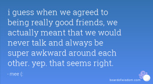 being really good friends, we actually meant that we would never talk ...