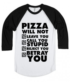 Pizza will not leave you, call you stupid, reject you, or betray you ...
