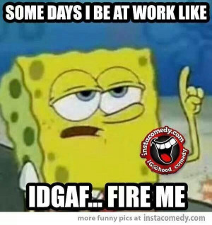 Idgaf fire me please lol