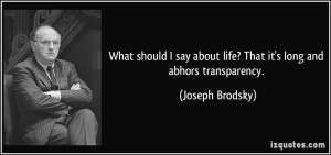 ... about life? That it's long and abhors transparency. - Joseph Brodsky