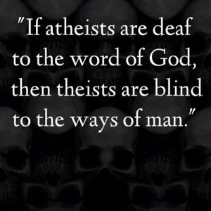 ... deaf to the word of God, then theists are blind to the ways of man