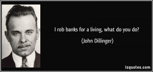 rob banks for a living, what do you do? - John Dillinger