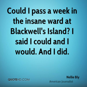 Could I pass a week in the insane ward at Blackwell's Island? I said I ...