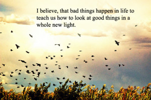 that bad things happen in life to teach us how to look at good things ...