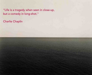 Life is a tragedy when seen in close-up, but a comedy in long-shot.
