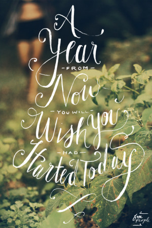 year from now you will wish you had started today.” -Karen Lamb