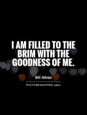 am filled to the brim with the goodness of me Picture Quote #1