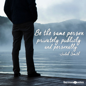 Be the same person privately, publicly and personally. - Judah Smith