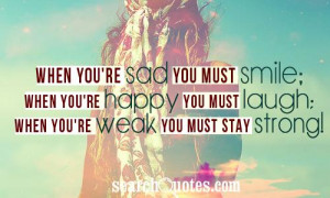 When you're sad you must smile; When you're happy you must laugh; When ...