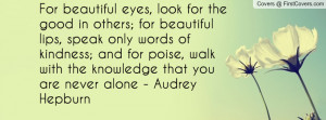 beautiful eyes, look for the good in others; for beautiful lips, speak ...