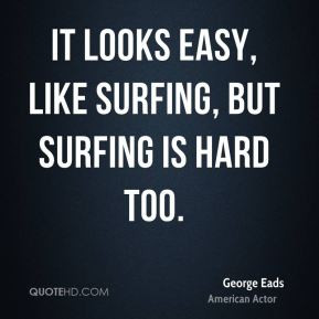 George Eads - It looks easy, like surfing, but surfing is hard too.