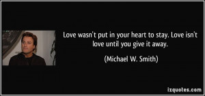 ... to stay. Love isn't love until you give it away. - Michael W. Smith