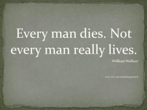 Every man dies. Not every man really lives. - William Wallace